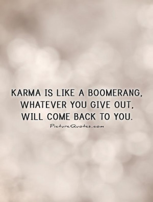 ... is like a boomerang, whatever you give out, will come back to you