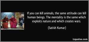 If you can kill animals, the same attitude can kill human beings. The ...