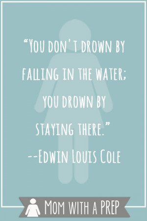 You don’t drown by falling in the water; you drown by staying there ...
