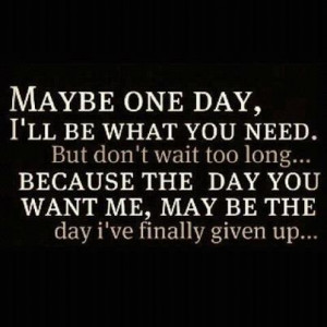 one day i ll be what you need but don t wait too long because the day ...