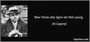 Now I know why tigers eat their young. - Al Capone