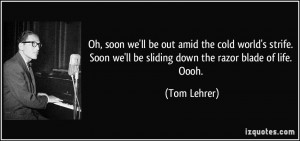 ... Soon we'll be sliding down the razor blade of life. Oooh. - Tom Lehrer