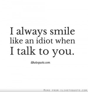 always smile like an idiot when I talk to you.