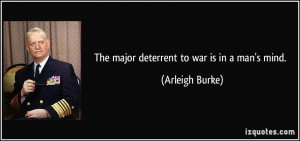 The major deterrent to war is in a man's mind. - Arleigh Burke