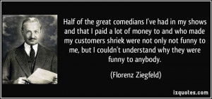 Half of the great comedians I've had in my shows and that I paid a lot ...