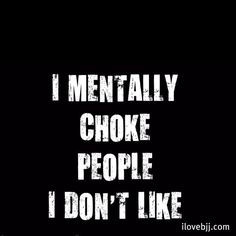 ... head kick people I don't like, and choke out people who annoy me More