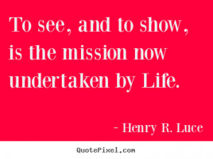 Henry R. Luce Quotes - To see, and to show, is the mission now ...