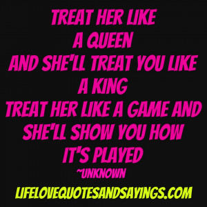 Treat her like a Queen and she’ll treat you like a King ~ treat her ...