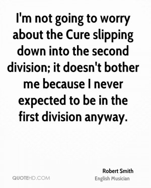 not going to worry about the Cure slipping down into the second ...