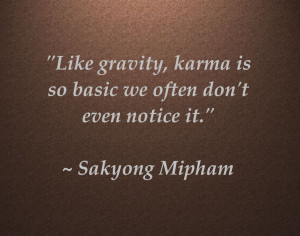 Like gravity, karma is so basic we often don't even notice it. 