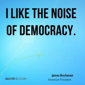 like the noise of democracy. - James Buchanan