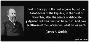 ... now, gentlemen of the Convention, what do we want? - James A. Garfield