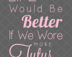 Printable 5x7 Tutu Quote - Life Wou ld Be Better If We Wore More Tutus ...