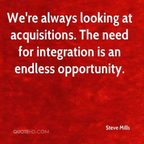 We're always looking at acquisitions. The need for integration is an ...