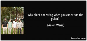 Why pluck one string when you can strum the guitar? - Aaron Weiss