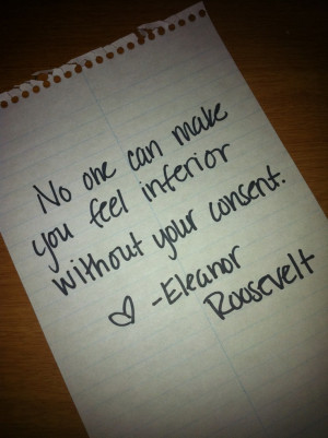 ... can make you feel inferior without your consent. -Eleanor Roosevelt