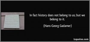 In fact history does not belong to us; but we belong to it. - Hans ...