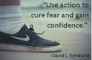 Use action to cure fear and gain confidence.” David J. Schwartz PH.D ...
