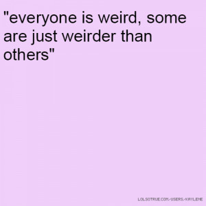 everyone is weird, some are just weirder than others