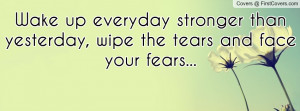 Wake up everyday stronger than yesterday, wipe the tears and face your ...