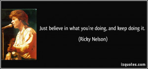 Just believe in what you're doing, and keep doing it. - Ricky Nelson