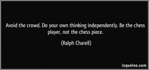 ... . Be the chess player, not the chess piece. - Ralph Charell