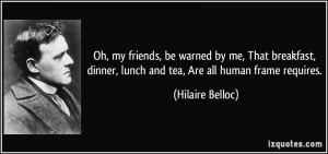 ... dinner, lunch and tea, Are all human frame requires. - Hilaire Belloc