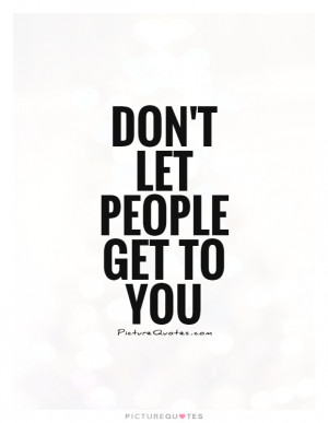 Don't let people get to you Picture Quote #1