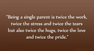 Being a single parent is twice the work, twice the stress and twice ...