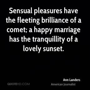 Sensual pleasures have the fleeting brilliance of a comet; a happy ...
