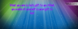 What you are is God's gift to you, What you make of yourself is your ...