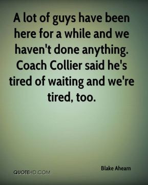 ... . Coach Collier said he's tired of waiting and we're tired, too