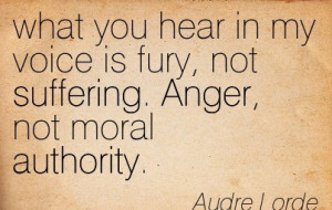 ... Is Fury, Not Suffering. Anger, Not Moral Authority. - Audre Lorde