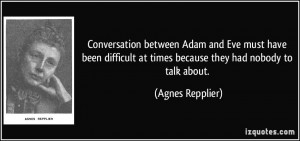 ... at times because they had nobody to talk about. - Agnes Repplier