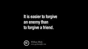 ... easier to forgive an enemy than to forgive a friend. – William Blake