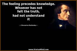 The feeling precedes knowledge. Whoever has not felt the truth, had ...