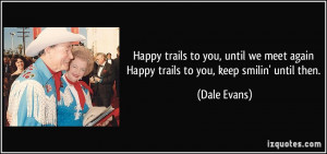 Happy trails to you, until we meet again Happy trails to you, keep ...