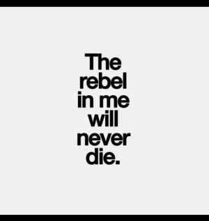 The rebel in me will never die.