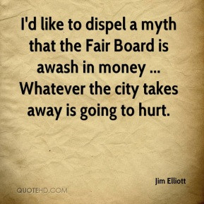 Jim Elliott - I'd like to dispel a myth that the Fair Board is awash ...