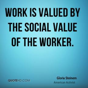 Gloria Steinem - Work is valued by the social value of the worker.