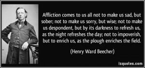 Affliction comes to us, not to make us sad but sober; not to make us ...