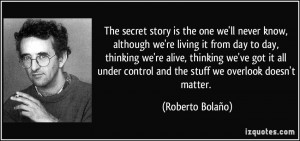 ... control and the stuff we overlook doesn't matter. - Roberto Bolaño