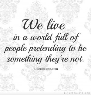 We live in a world full of people pretending to be something they're ...