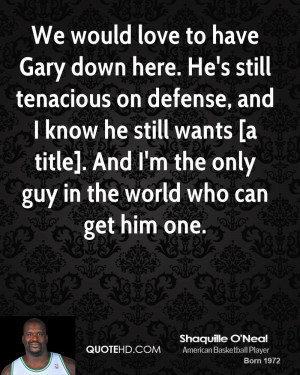 Gary down here. He's still tenacious on defense, and I know he still ...