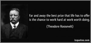 ... is the chance to work hard at work worth doing. - Theodore Roosevelt