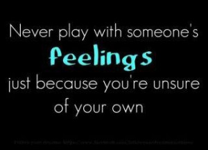 than play with other's feelings - play with your own. Only immature ...