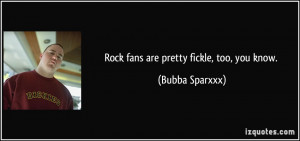 Rock fans are pretty fickle, too, you know. - Bubba Sparxxx