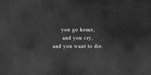 You go home and you cry and you want to die