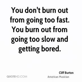 Cliff Burton - You don't burn out from going too fast. You burn out ...