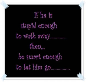 If He Is Stupid Enough To Walk Away Then Be Smart Enough To Let Him Go